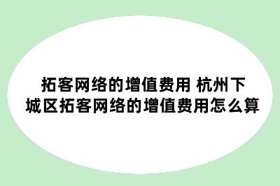 拓客网络的增值费用 杭州下城区拓客网络的增值费用怎么算